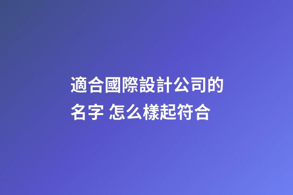適合國際設計公司的名字 怎么樣起符合-第1張-公司起名-玄機派